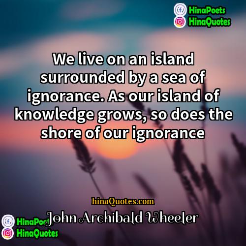 John Archibald Wheeler Quotes | We live on an island surrounded by